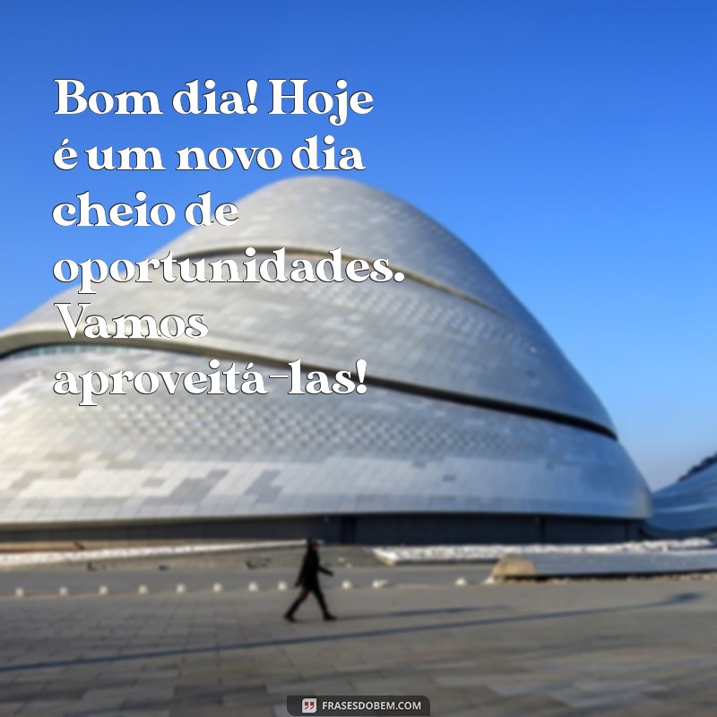 mensagem de bom dia com entusiasmo Bom dia! Hoje é um novo dia cheio de oportunidades. Vamos aproveitá-las!