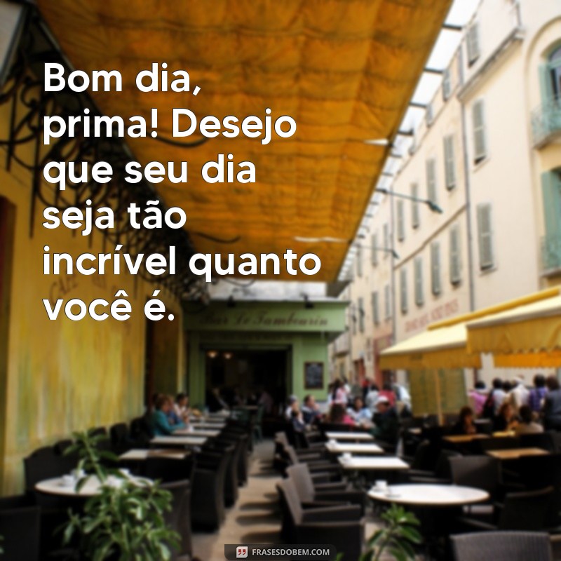 frases bom dia prima Bom dia, prima! Desejo que seu dia seja tão incrível quanto você é.