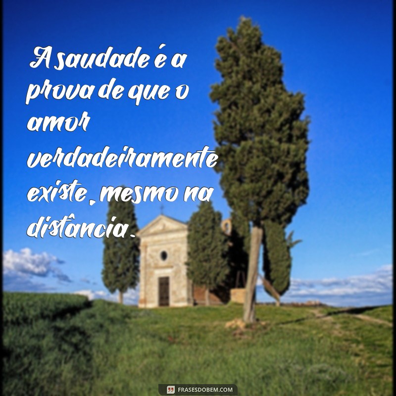 mensagem de amor e saudade A saudade é a prova de que o amor verdadeiramente existe, mesmo na distância.