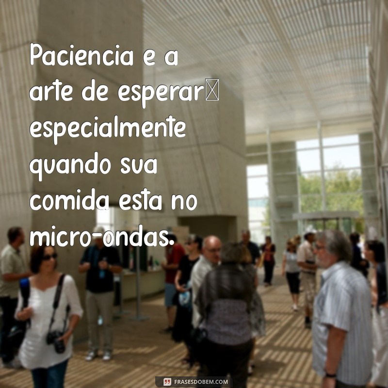 frases engraçadas sobre paciência Paciência é a arte de esperar… especialmente quando sua comida está no micro-ondas.