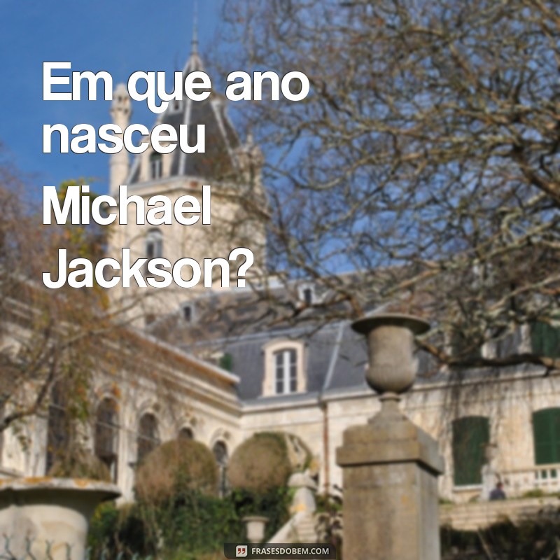 Descubra o Ano de Nascimento de Michael Jackson e Curiosidades sobre sua Vida 