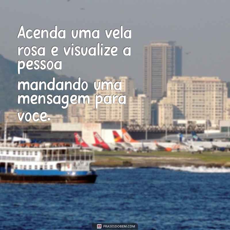 simpatia para a pessoa mandar mensagem Acenda uma vela rosa e visualize a pessoa mandando uma mensagem para você.