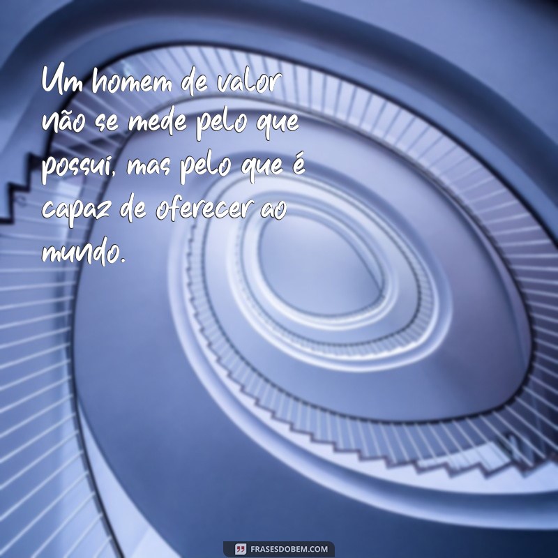 mensagem homem de valor Um homem de valor não se mede pelo que possui, mas pelo que é capaz de oferecer ao mundo.