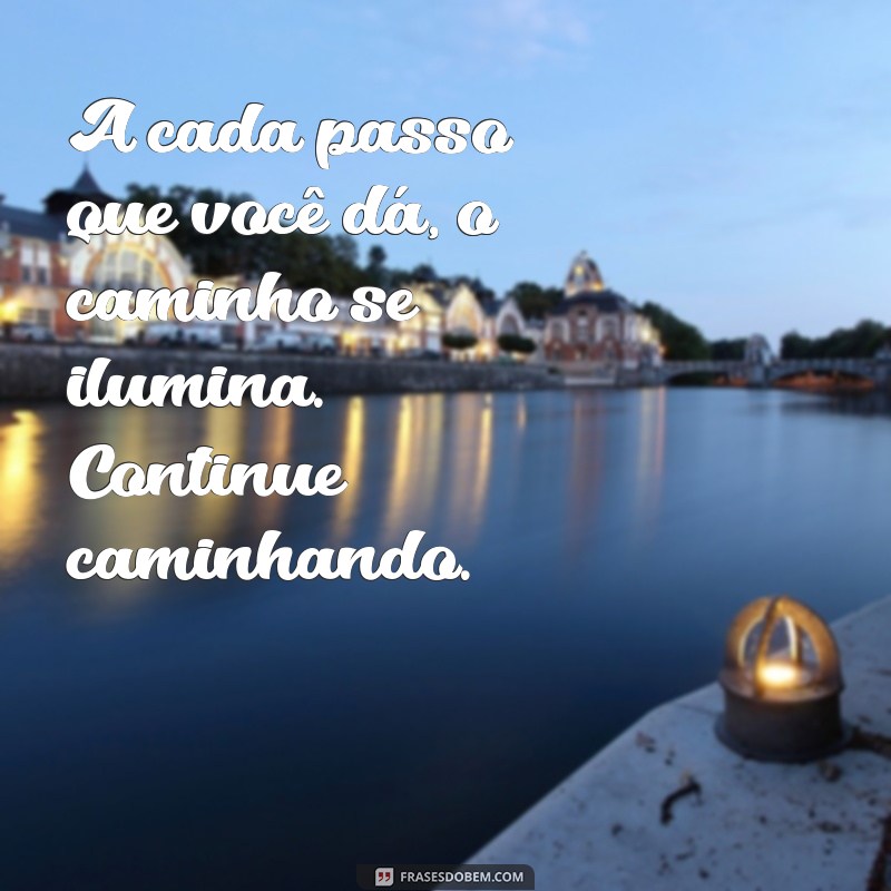 mensagem de força para seguir em frente A cada passo que você dá, o caminho se ilumina. Continue caminhando.