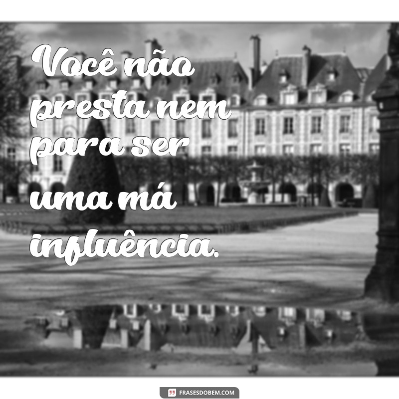 você não presta Você não presta nem para ser uma má influência.