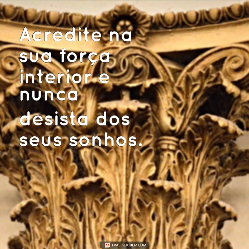 frases bonitas de incentivo Acredite na sua força interior e nunca desista dos seus sonhos.