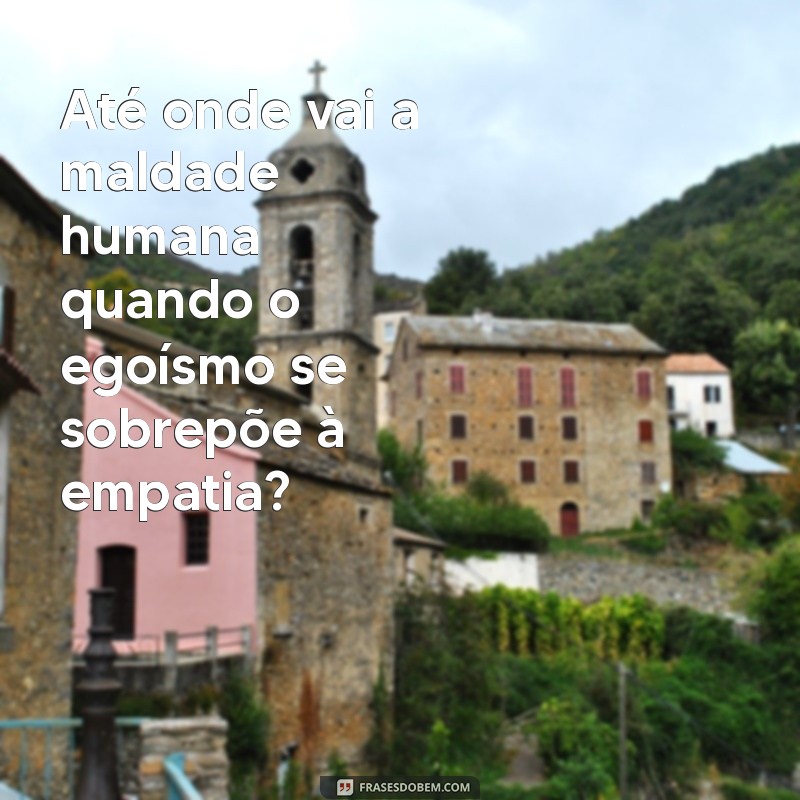 até onde vai a maldade humana Até onde vai a maldade humana quando o egoísmo se sobrepõe à empatia?