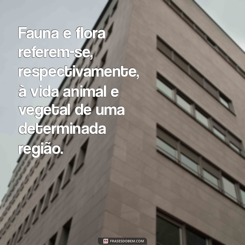 o que é fauna e flora Fauna e flora referem-se, respectivamente, à vida animal e vegetal de uma determinada região.