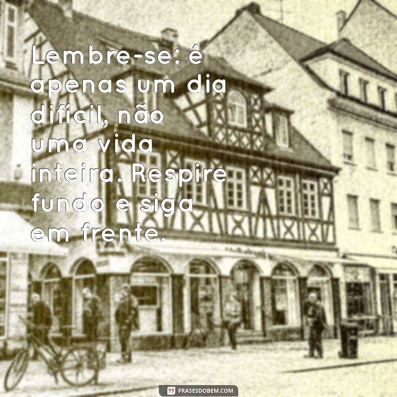 mensagem para pessoas estressadas Lembre-se: é apenas um dia difícil, não uma vida inteira. Respire fundo e siga em frente.
