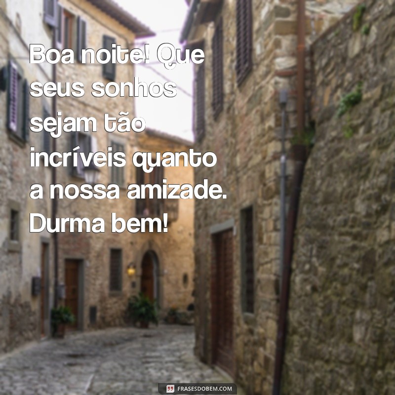 mensagem de boa noite para um amigo querido Boa noite! Que seus sonhos sejam tão incríveis quanto a nossa amizade. Durma bem!