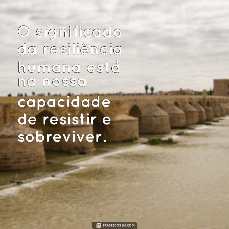 Descubra o verdadeiro significado da resiliência humana através de poderosas frases 