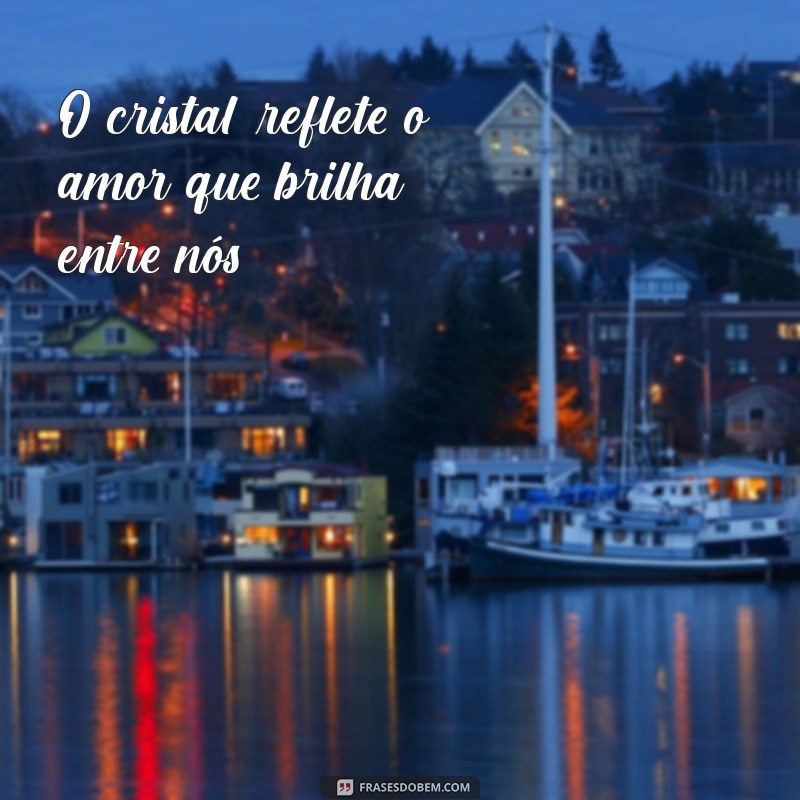 bodas de cristal frases curtas O cristal reflete o amor que brilha entre nós.