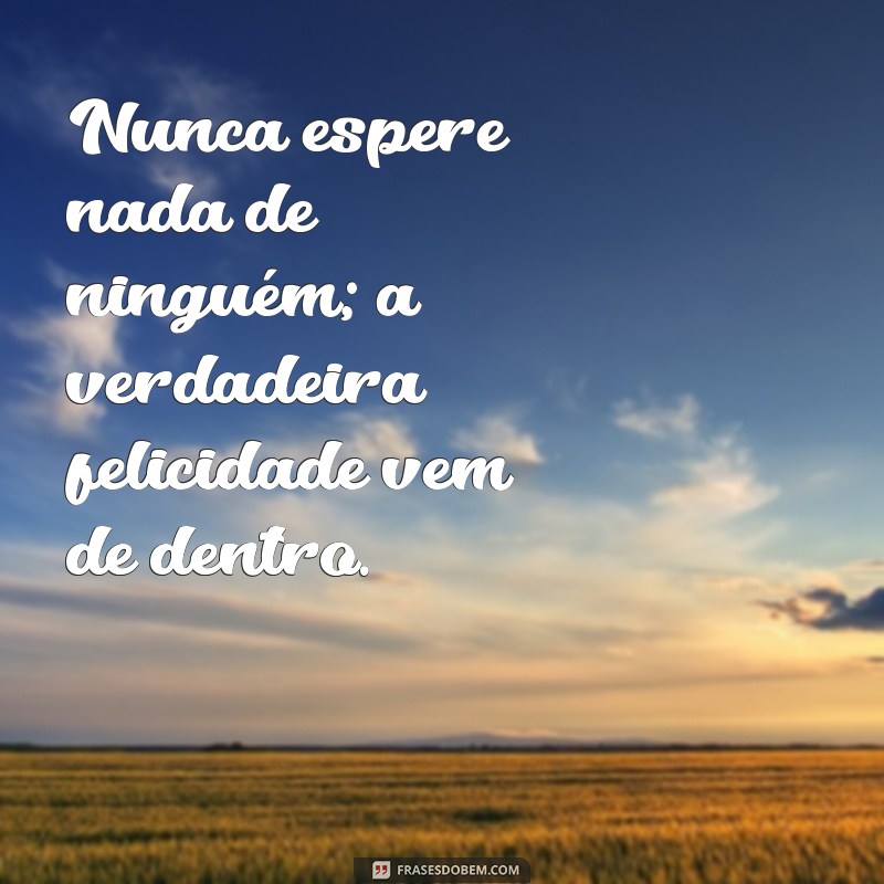 nunca espere nada de ninguém Nunca espere nada de ninguém; a verdadeira felicidade vem de dentro.