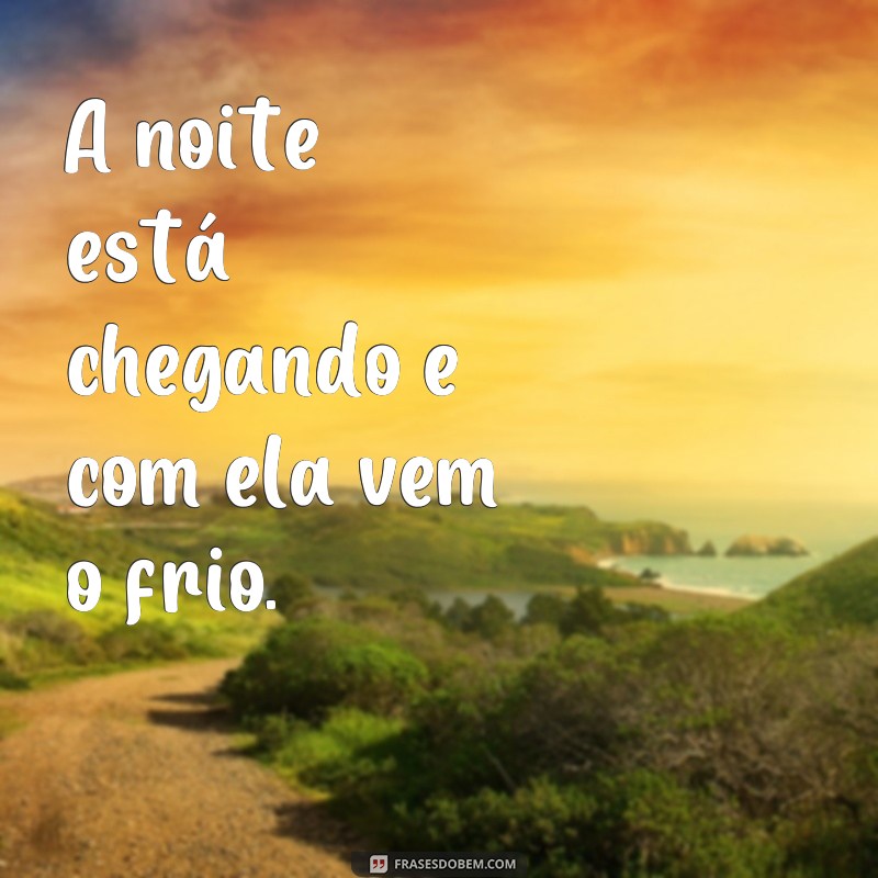 frases anoite ou a noite A noite está chegando e com ela vem o frio.