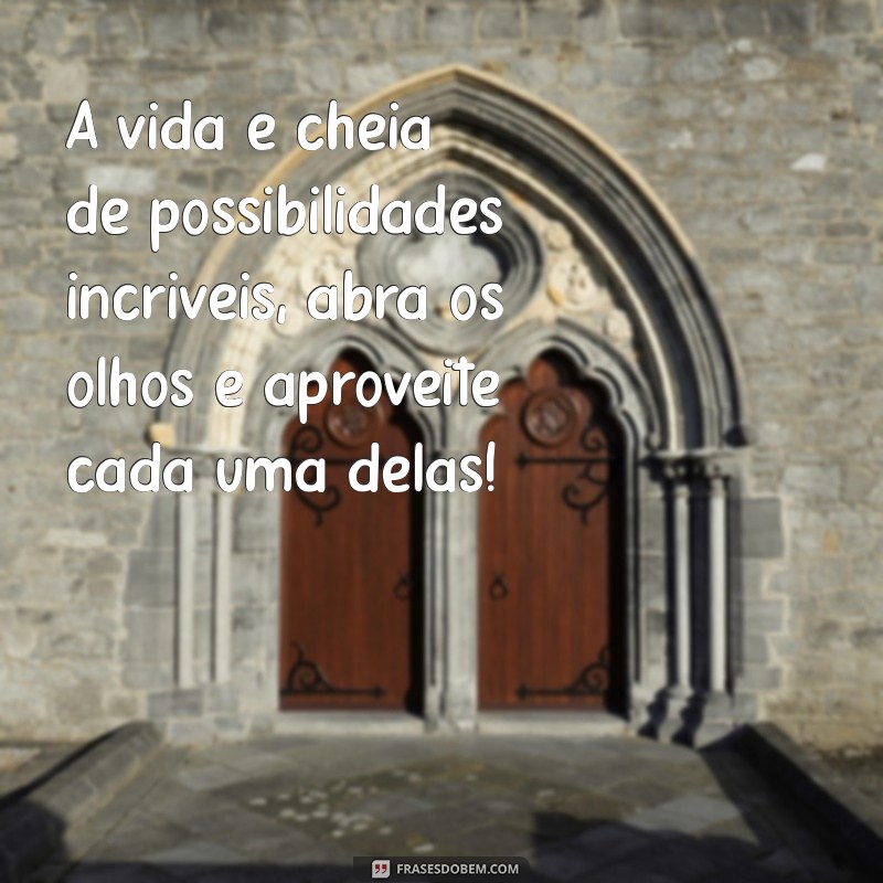 mensagens tudo de ótimo A vida é cheia de possibilidades incríveis, abra os olhos e aproveite cada uma delas!