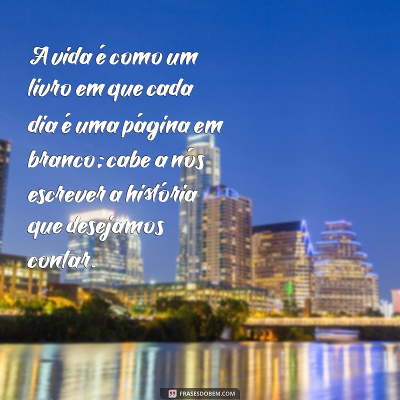 mensagens profundas sobre a vida A vida é como um livro em que cada dia é uma página em branco; cabe a nós escrever a história que desejamos contar.