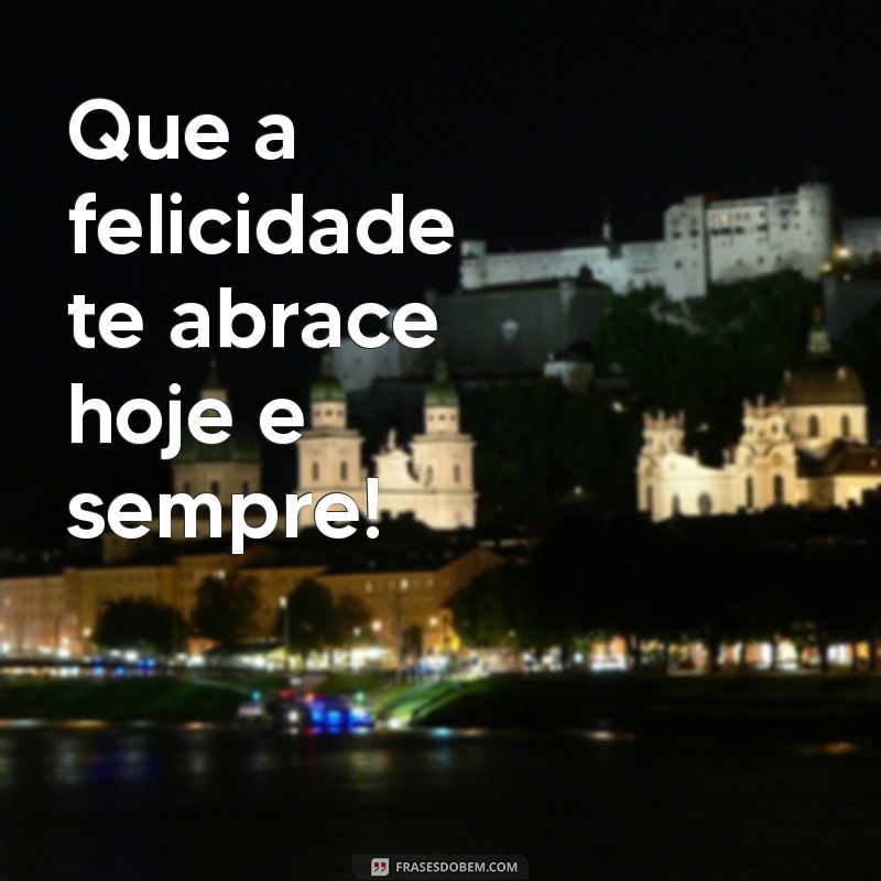 msg de feliz Que a felicidade te abrace hoje e sempre!