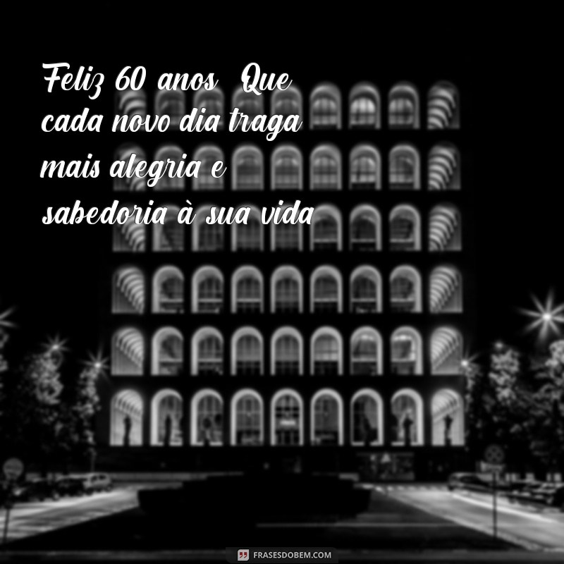 mensagem para aniversário de 60 anos Feliz 60 anos! Que cada novo dia traga mais alegria e sabedoria à sua vida.