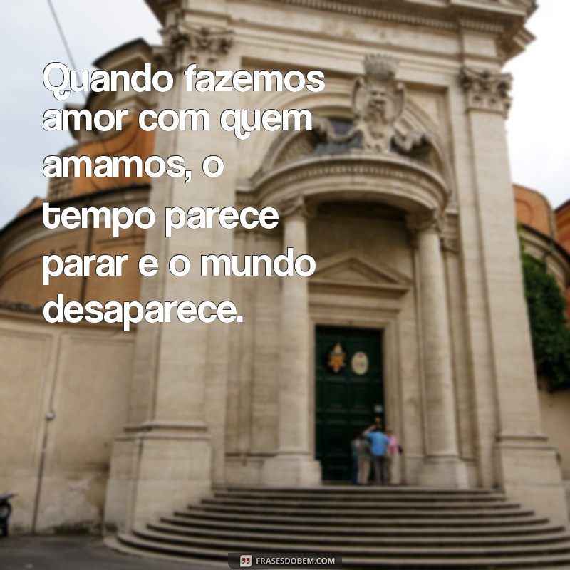 quando fazemos amor com quem amamos Quando fazemos amor com quem amamos, o tempo parece parar e o mundo desaparece.