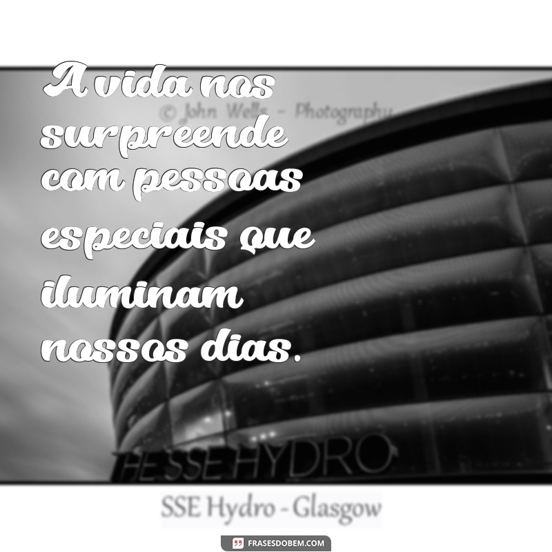 a vida nos surpreende com pessoas especiais A vida nos surpreende com pessoas especiais que iluminam nossos dias.