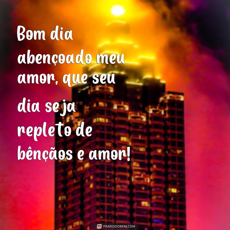 frases bom dia abençoado meu amor Bom dia abençoado meu amor, que seu dia seja repleto de bênçãos e amor!