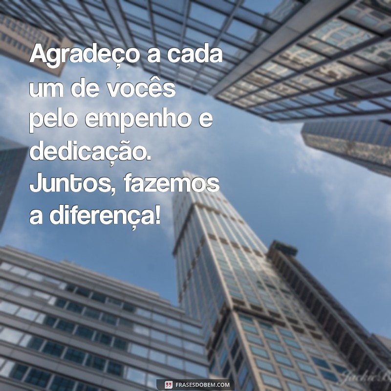 mensagem para agradecer a equipe de trabalho Agradeço a cada um de vocês pelo empenho e dedicação. Juntos, fazemos a diferença!