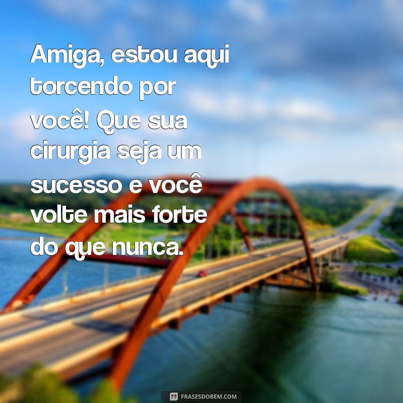 mensagem para amiga que vai fazer cirurgia Amiga, estou aqui torcendo por você! Que sua cirurgia seja um sucesso e você volte mais forte do que nunca.