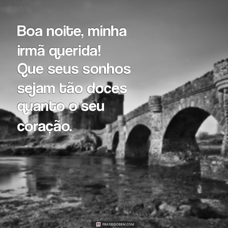 boa noite minha irmã querida Boa noite, minha irmã querida! Que seus sonhos sejam tão doces quanto o seu coração.