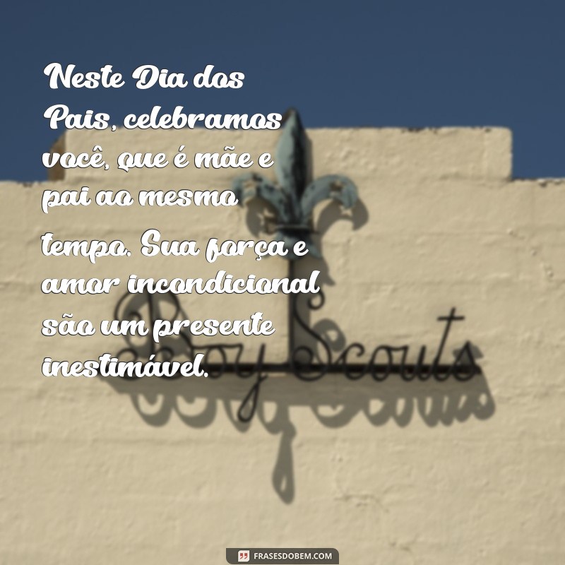 feliz dia dos pais para mae texto Neste Dia dos Pais, celebramos você, que é mãe e pai ao mesmo tempo. Sua força e amor incondicional são um presente inestimável.