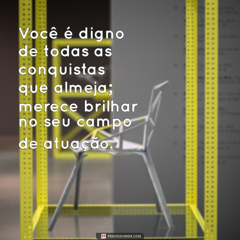 mensagem de merecimento profissional Você é digno de todas as conquistas que almeja; merece brilhar no seu campo de atuação.