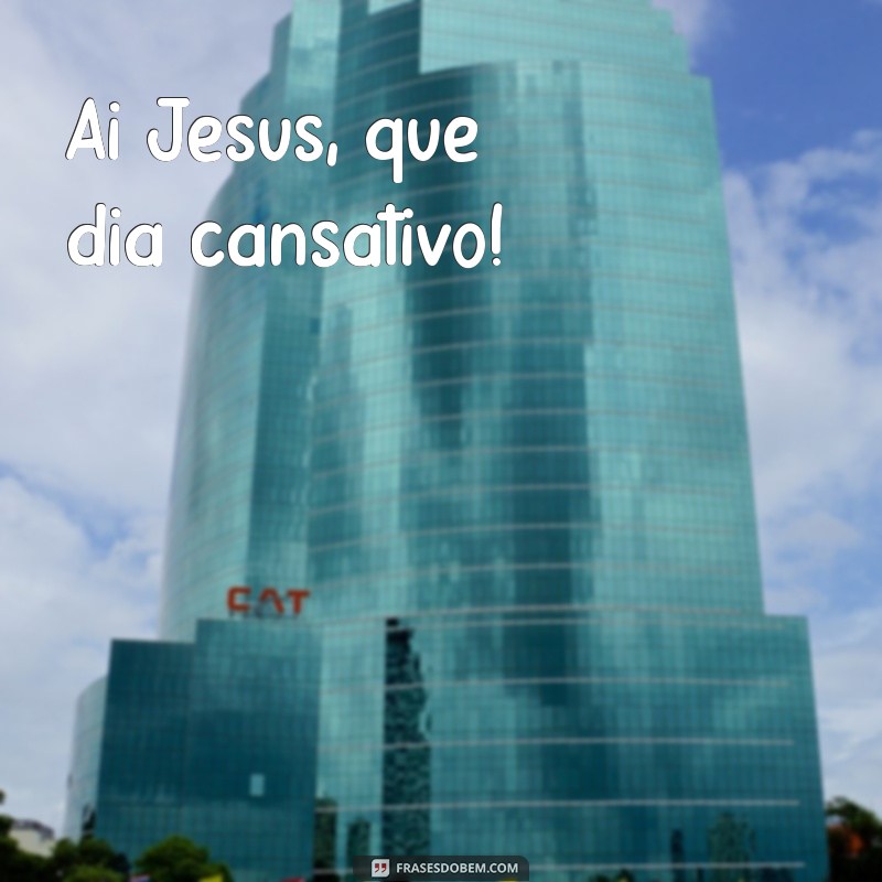 ai jesus Ai Jesus, que dia cansativo!