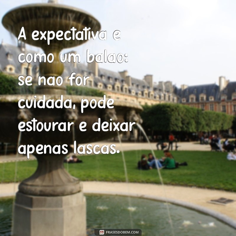 mensagem sobre expectativa frustrada A expectativa é como um balão: se não for cuidada, pode estourar e deixar apenas lascas.