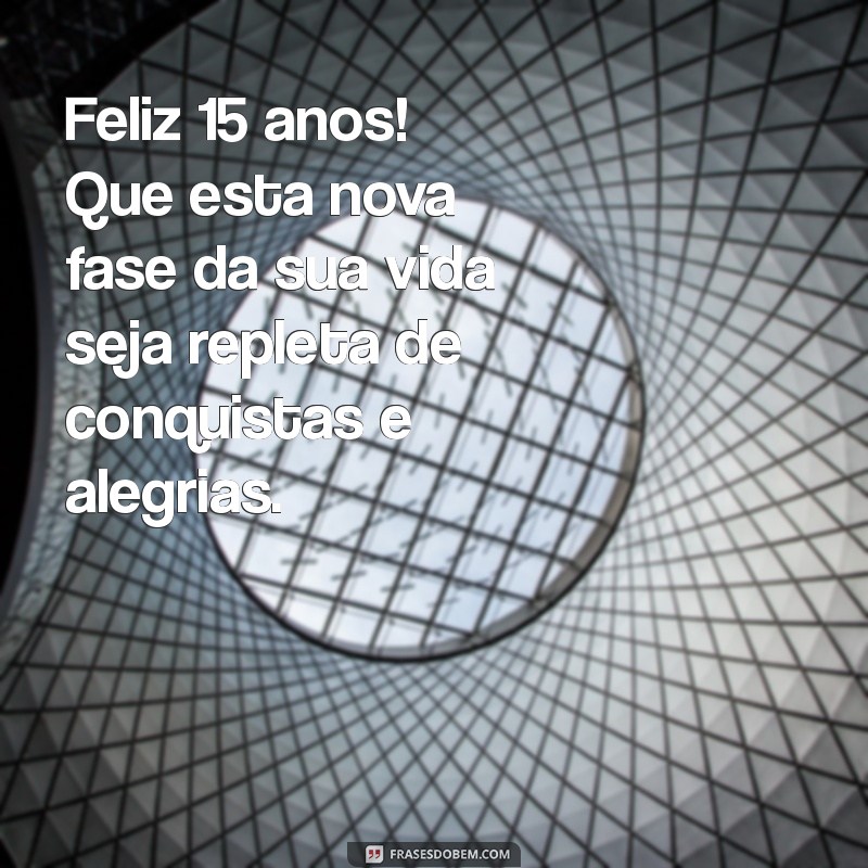 feliz 15 anos Feliz 15 anos! Que esta nova fase da sua vida seja repleta de conquistas e alegrias.