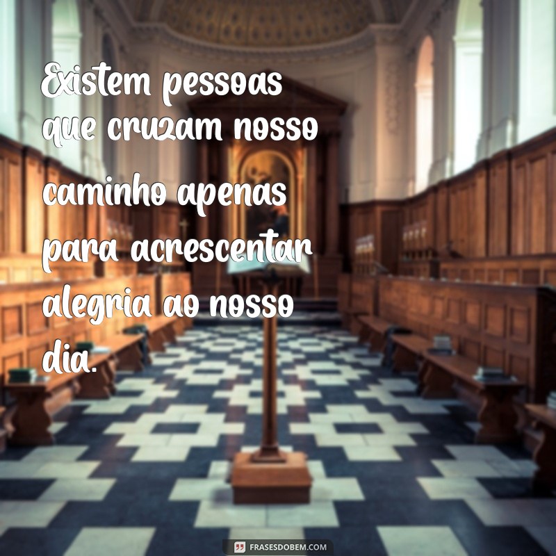 tem pessoas que entram na nossa vida para somar Existem pessoas que cruzam nosso caminho apenas para acrescentar alegria ao nosso dia.