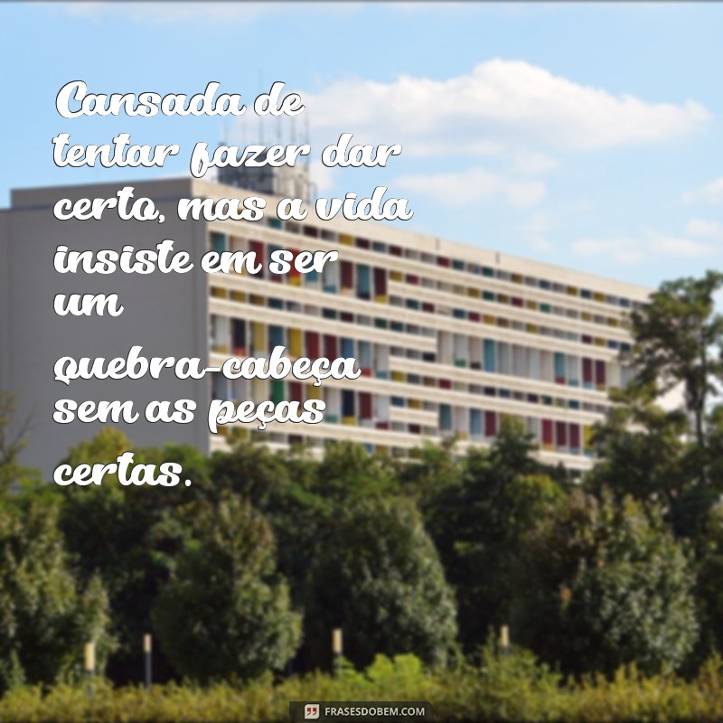 cansada de tentar fazer dar certo Cansada de tentar fazer dar certo, mas a vida insiste em ser um quebra-cabeça sem as peças certas.