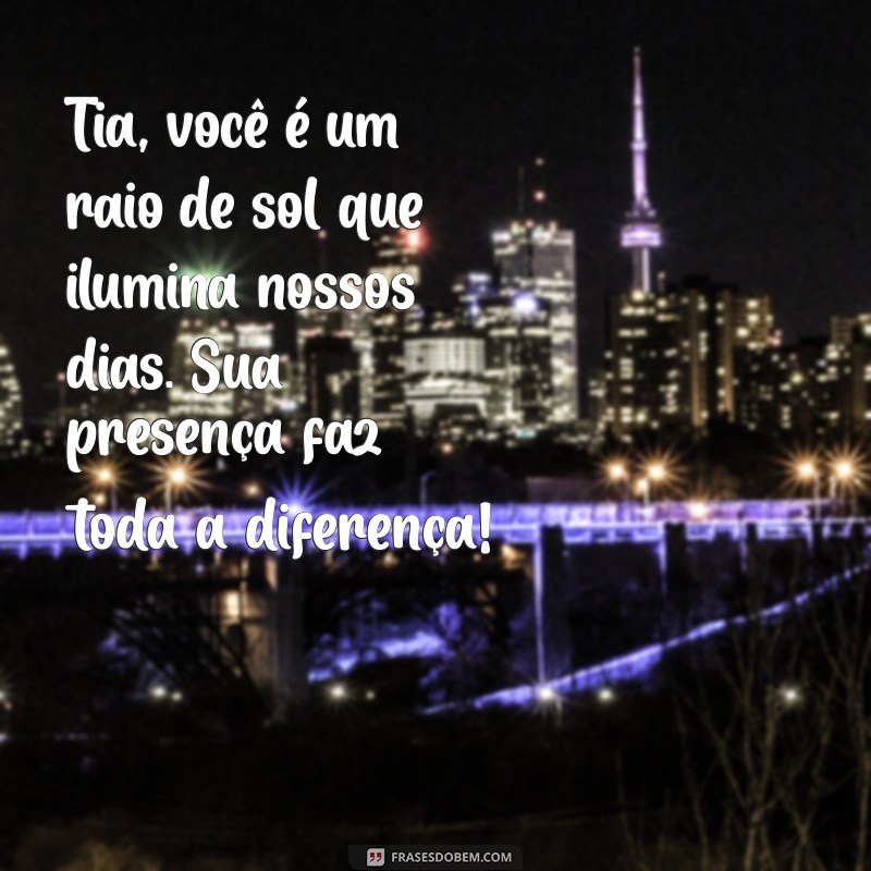 mensagem para uma tia especial Tia, você é um raio de sol que ilumina nossos dias. Sua presença faz toda a diferença!