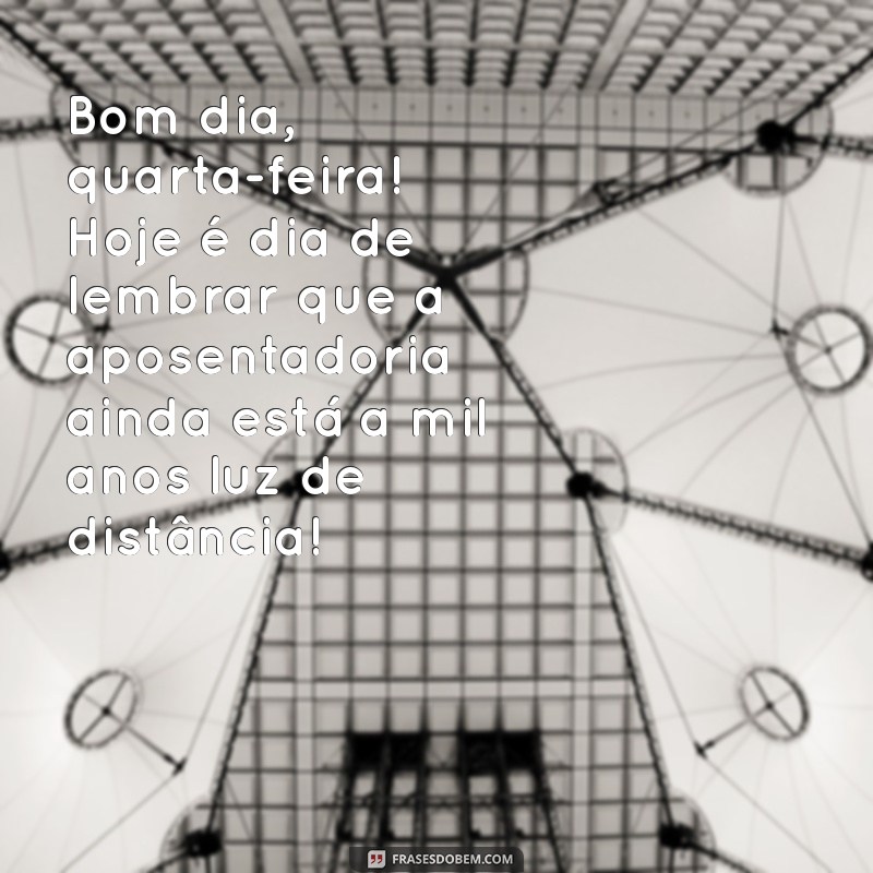 bom dia quarta feira engraçada Bom dia, quarta-feira! Hoje é dia de lembrar que a aposentadoria ainda está a mil anos luz de distância!