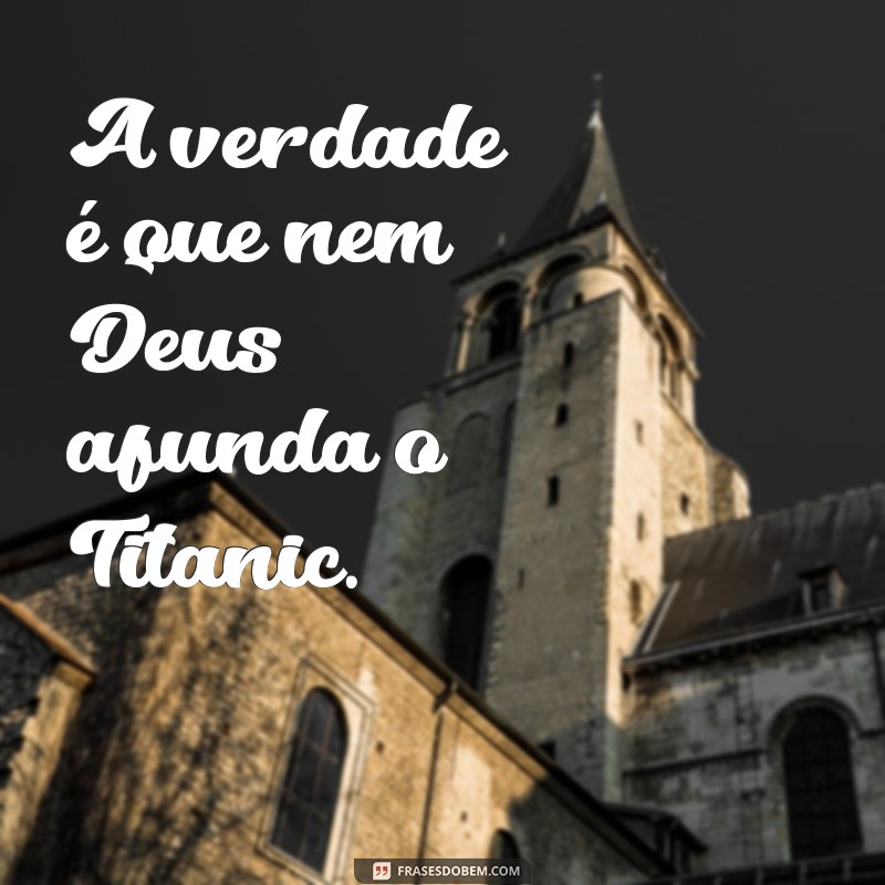 a frases nem deus afunda o titanic é verdade A verdade é que nem Deus afunda o Titanic.