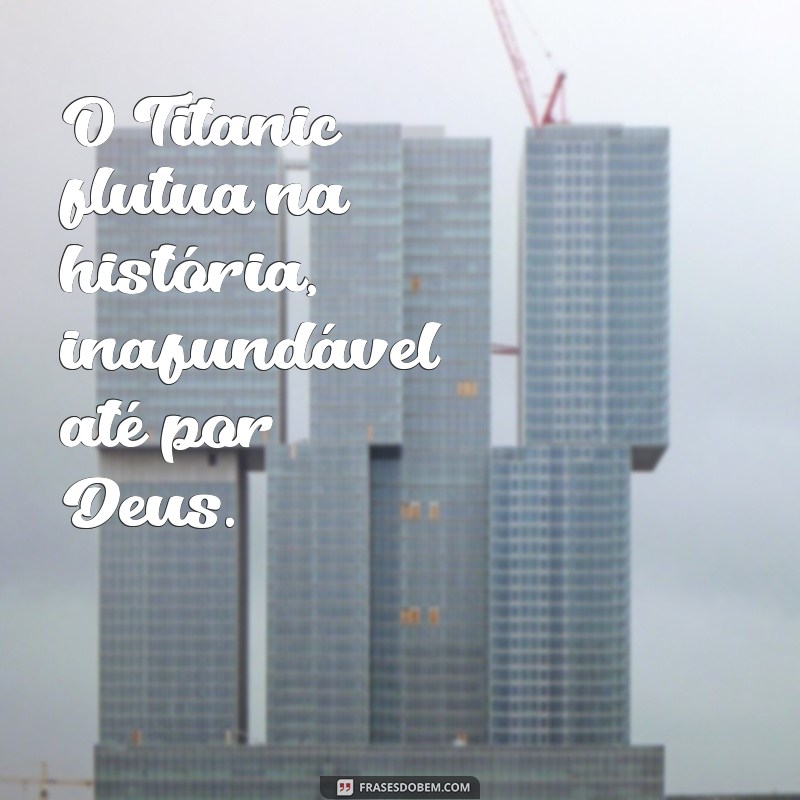 Descubra a Verdade por Trás da Frase Nem Deus Afunda o Titanic 