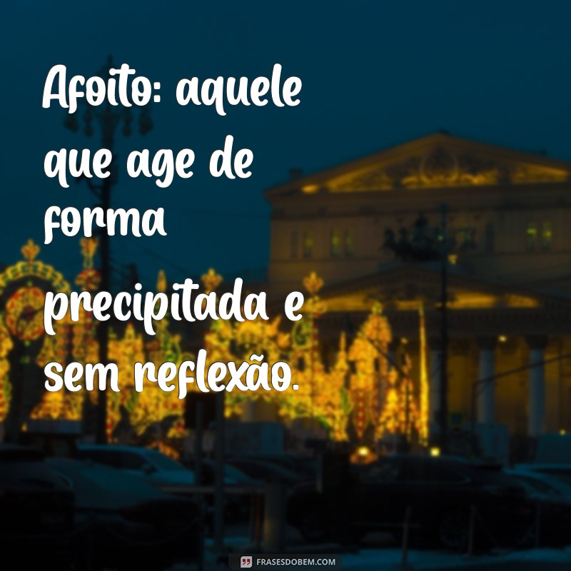 afoito significado Afoito: aquele que age de forma precipitada e sem reflexão.