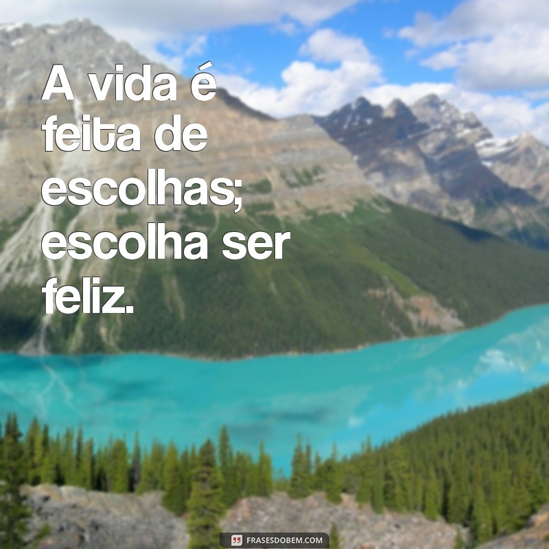 frases do dia reflexão curtas A vida é feita de escolhas; escolha ser feliz.