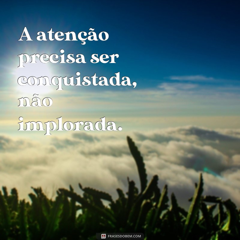 frases não implore atenção A atenção precisa ser conquistada, não implorada.