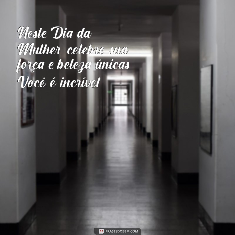 mensagem de feliz dia da mulher Neste Dia da Mulher, celebre sua força e beleza únicas. Você é incrível!