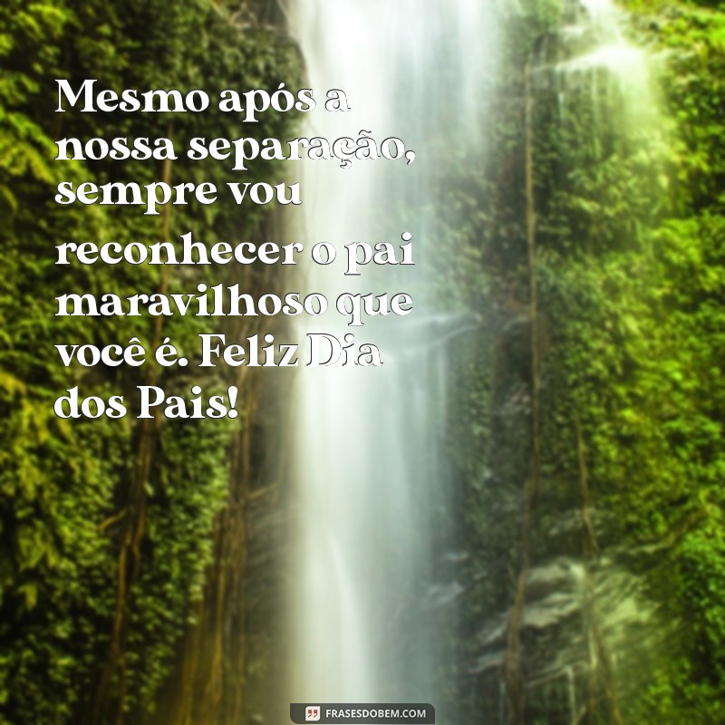 mensagem dia dos pais para ex marido Mesmo após a nossa separação, sempre vou reconhecer o pai maravilhoso que você é. Feliz Dia dos Pais!