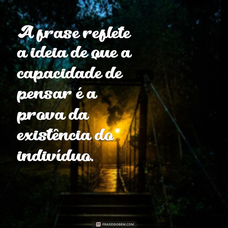 o que significa a frases penso logo existo A frase reflete a ideia de que a capacidade de pensar é a prova da existência do indivíduo.