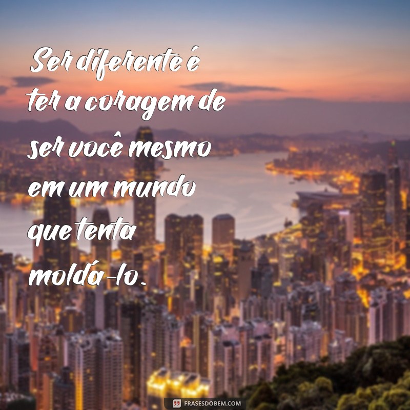 frases ser diferente Ser diferente é ter a coragem de ser você mesmo em um mundo que tenta moldá-lo.