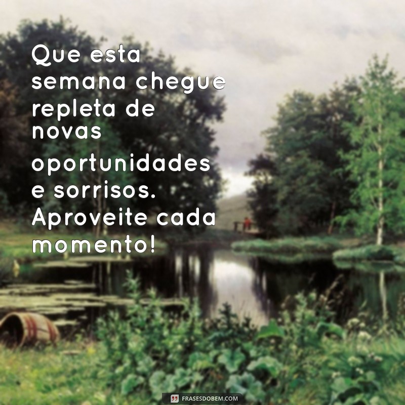 mensagem linda de boa semana Que esta semana chegue repleta de novas oportunidades e sorrisos. Aproveite cada momento!