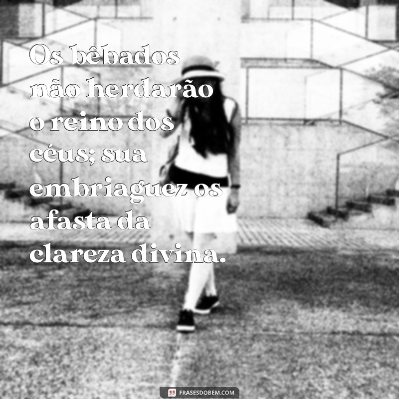 os bêbados não herdarão o reino dos céus Os bêbados não herdarão o reino dos céus; sua embriaguez os afasta da clareza divina.