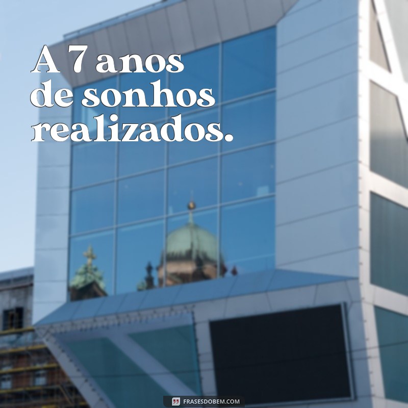 a 7 anos A 7 anos de sonhos realizados.