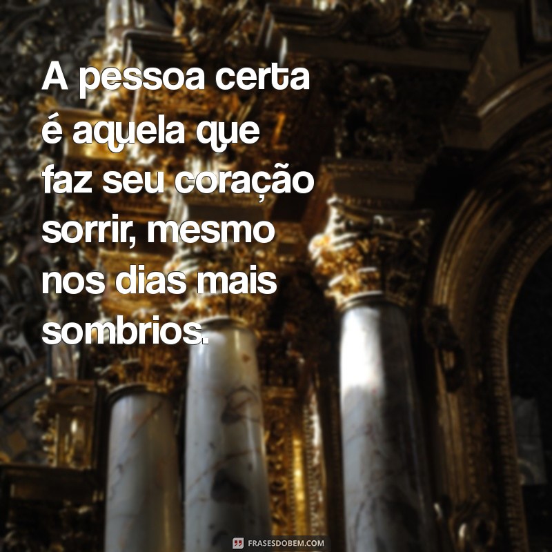 sobre a pessoa certa A pessoa certa é aquela que faz seu coração sorrir, mesmo nos dias mais sombrios.